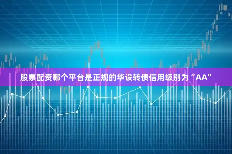 股票配资哪个平台是正规的华设转债信用级别为“AA”