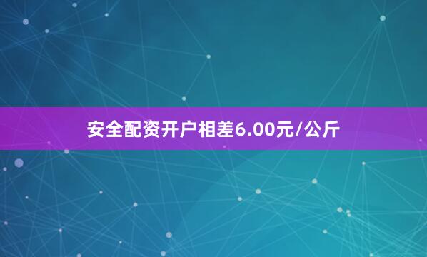 安全配资开户相差6.00元/公斤