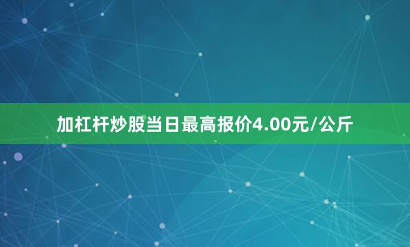 加杠杆炒股当日最高报价4.00元/公斤