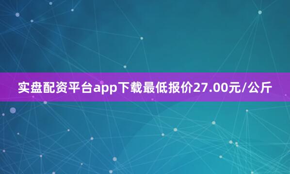 实盘配资平台app下载最低报价27.00元/公斤