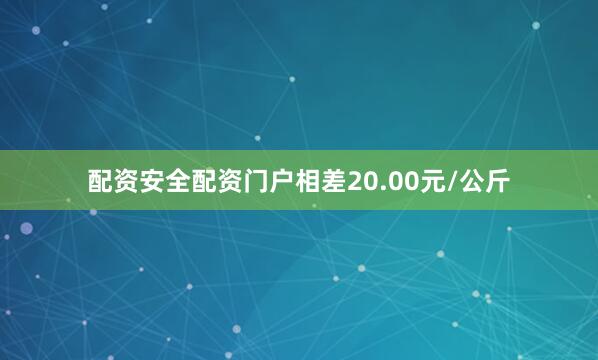 配资安全配资门户相差20.00元/公斤
