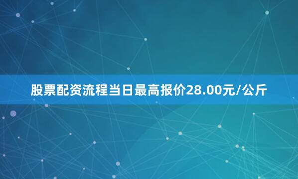 股票配资流程当日最高报价28.00元/公斤