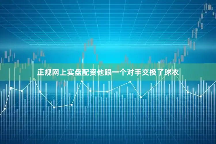 正规网上实盘配资他跟一个对手交换了球衣