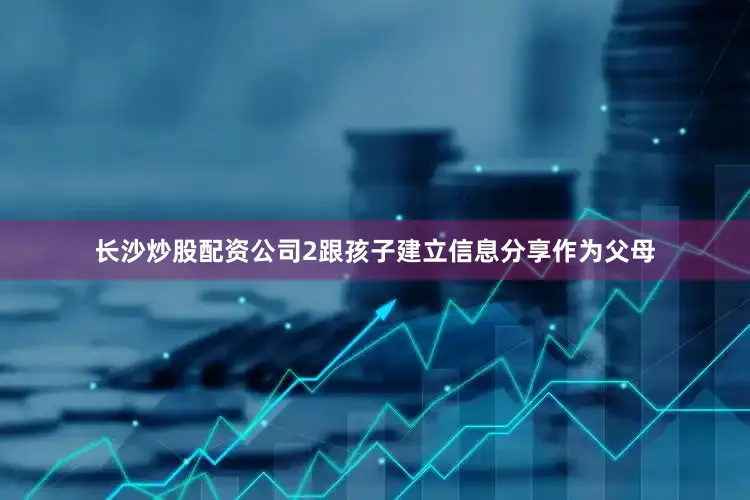 长沙炒股配资公司2跟孩子建立信息分享作为父母