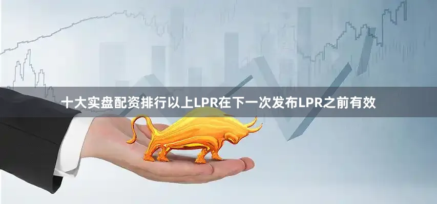 十大实盘配资排行以上LPR在下一次发布LPR之前有效