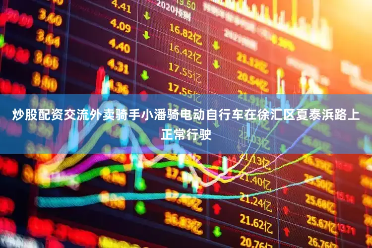 炒股配资交流外卖骑手小潘骑电动自行车在徐汇区夏泰浜路上正常行驶