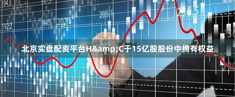 北京实盘配资平台H&C于15亿股股份中拥有权益