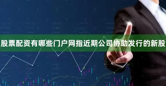 股票配资有哪些门户网指近期公司协助发行的新股
