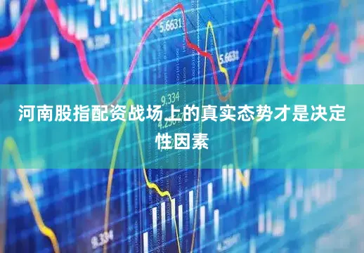 河南股指配资战场上的真实态势才是决定性因素