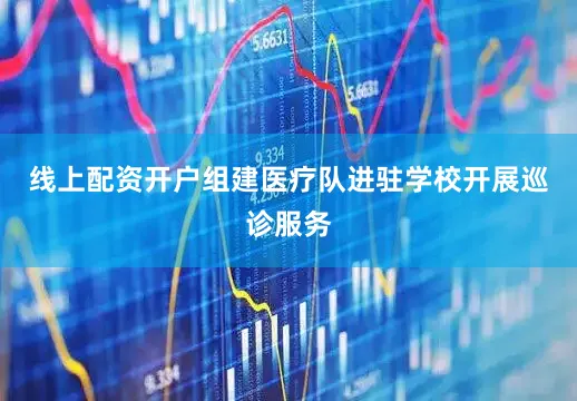 线上配资开户组建医疗队进驻学校开展巡诊服务