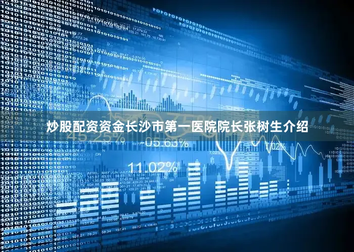 炒股配资资金长沙市第一医院院长张树生介绍