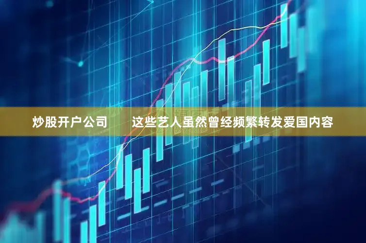 炒股开户公司       这些艺人虽然曾经频繁转发爱国内容