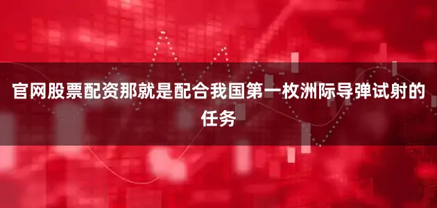 官网股票配资那就是配合我国第一枚洲际导弹试射的任务