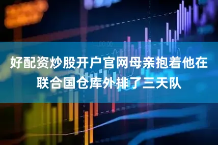 好配资炒股开户官网母亲抱着他在联合国仓库外排了三天队