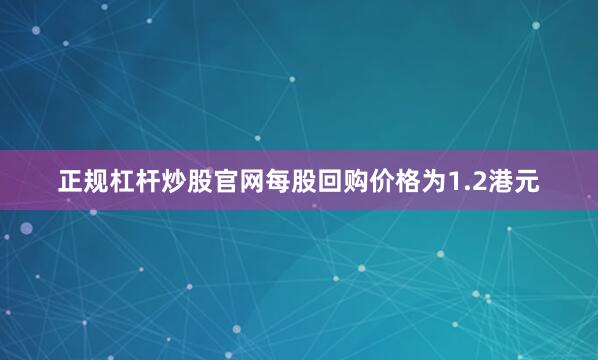 正规杠杆炒股官网每股回购价格为1.2港元