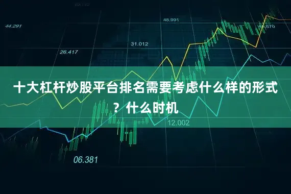 十大杠杆炒股平台排名需要考虑什么样的形式？什么时机