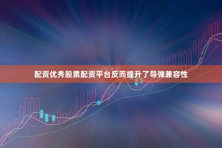 配资优秀股票配资平台反而提升了导弹兼容性