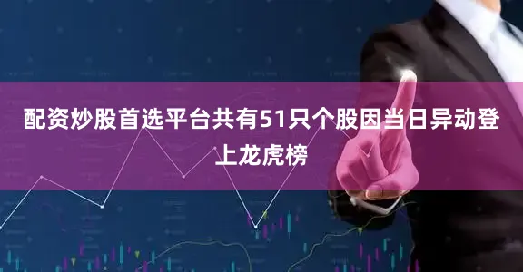配资炒股首选平台共有51只个股因当日异动登上龙虎榜