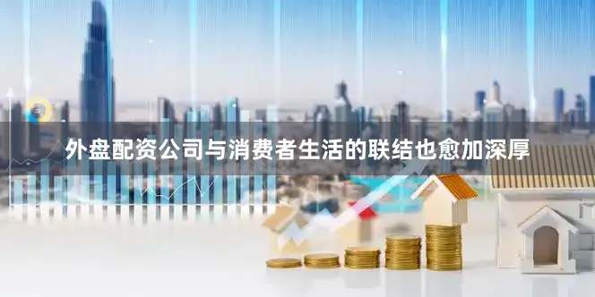 外盘配资公司与消费者生活的联结也愈加深厚