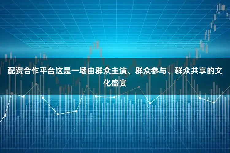 配资合作平台这是一场由群众主演、群众参与、群众共享的文化盛宴