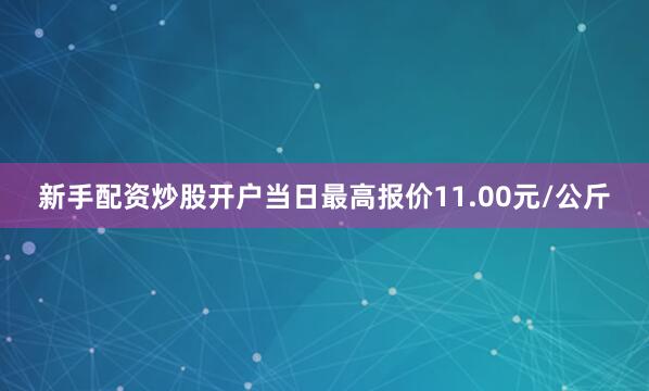 新手配资炒股开户当日最高报价11.00元/公斤