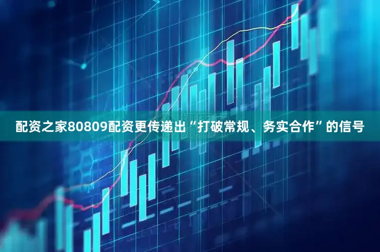 配资之家80809配资更传递出“打破常规、务实合作”的信号