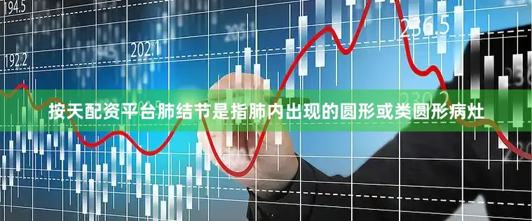 按天配资平台肺结节是指肺内出现的圆形或类圆形病灶