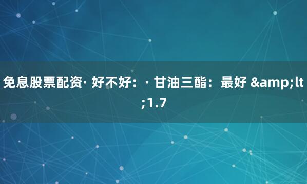 免息股票配资· 好不好：· 甘油三酯：最好 &lt;1.7