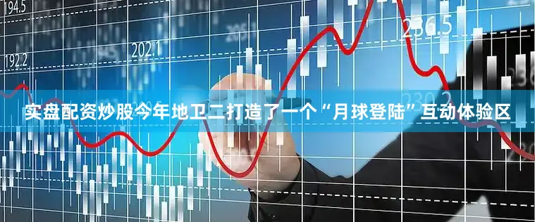 实盘配资炒股今年地卫二打造了一个“月球登陆”互动体验区
