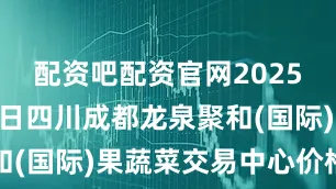 配资吧配资官网2025年10月3日四川成都龙泉聚和(国际)果蔬菜交易中心价格行情
