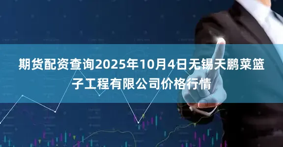 期货配资查询2025年10月4日无锡天鹏菜篮子工程有限公司价格行情