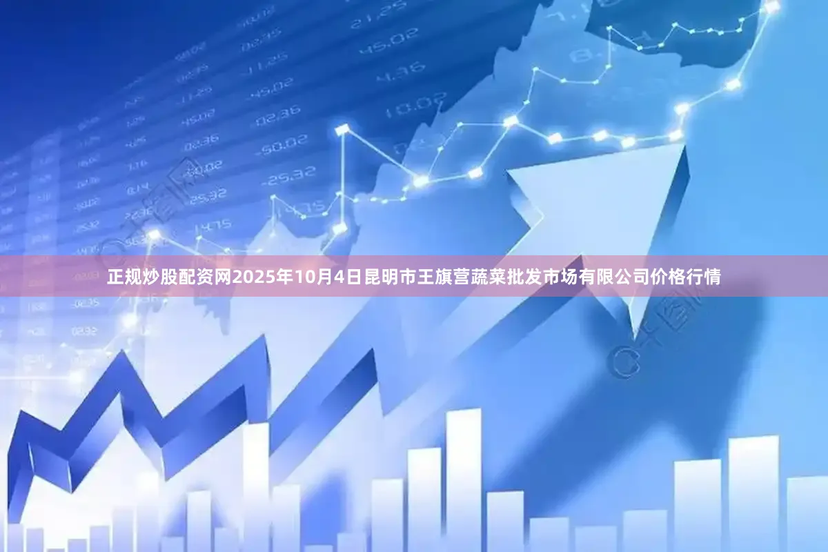 正规炒股配资网2025年10月4日昆明市王旗营蔬菜批发市场有限公司价格行情