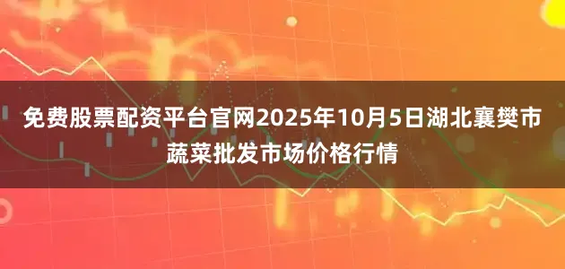 免费股票配资平台官网2025年10月5日湖北襄樊市蔬菜批发市场价格行情