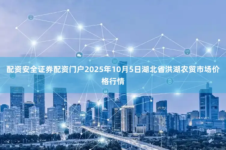 配资安全证券配资门户2025年10月5日湖北省洪湖农贸市场价格行情