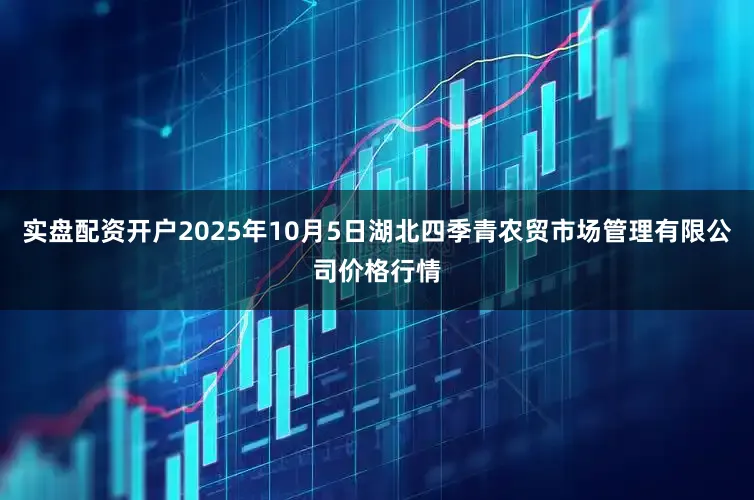 实盘配资开户2025年10月5日湖北四季青农贸市场管理有限公司价格行情