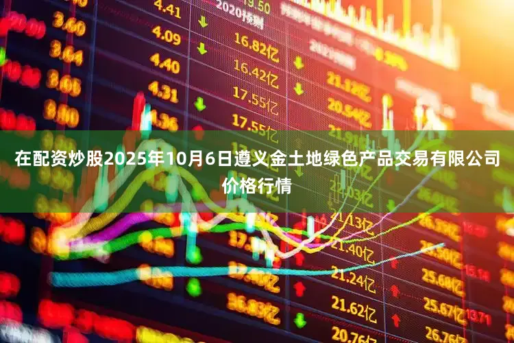 在配资炒股2025年10月6日遵义金土地绿色产品交易有限公司价格行情