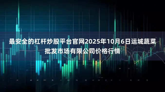 最安全的杠杆炒股平台官网2025年10月6日运城蔬菜批发市场有限公司价格行情