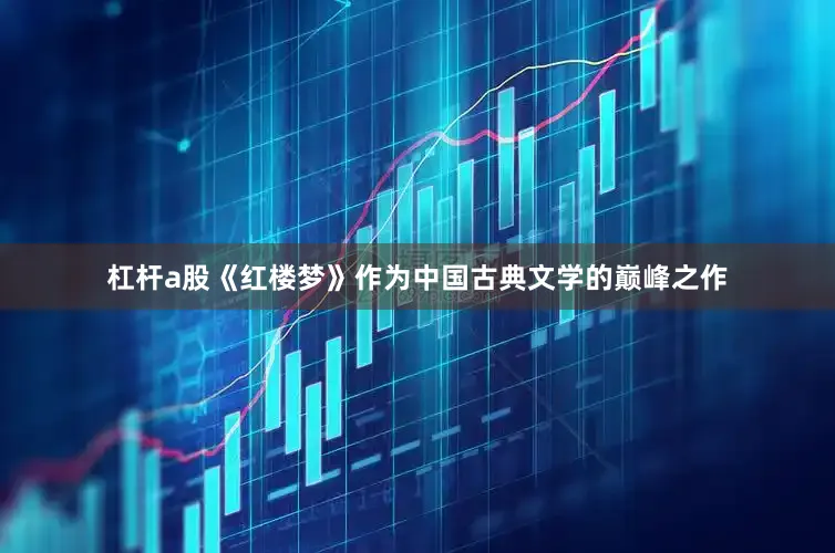 杠杆a股《红楼梦》作为中国古典文学的巅峰之作