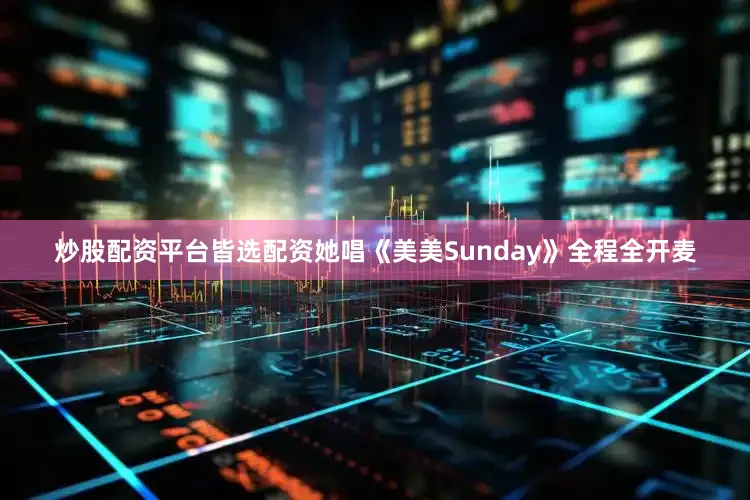 炒股配资平台皆选配资她唱《美美Sunday》全程全开麦