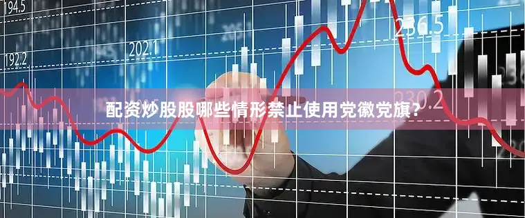 配资炒股股哪些情形禁止使用党徽党旗？
