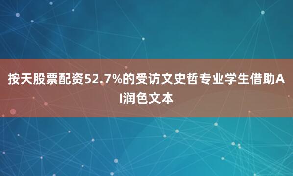 按天股票配资52.7%的受访文史哲专业学生借助AI润色文本