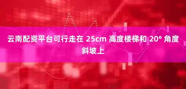 云南配资平台可行走在 25cm 高度楼梯和 20° 角度斜坡上