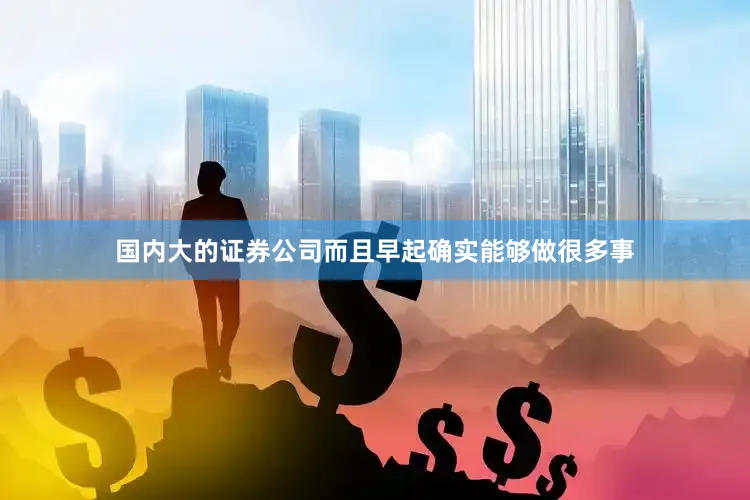 国内大的证券公司而且早起确实能够做很多事