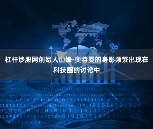 杠杆炒股网创始人山姆·奥特曼的身影频繁出现在科技圈的讨论中