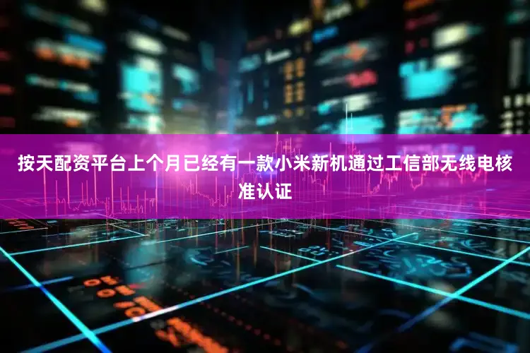按天配资平台上个月已经有一款小米新机通过工信部无线电核准认证