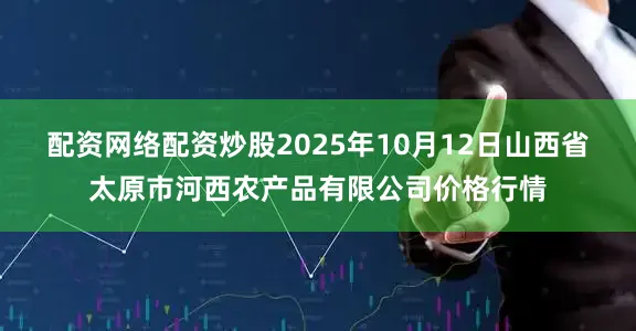 配资网络配资炒股2025年10月12日山西省太原市河西农产品有限公司价格行情