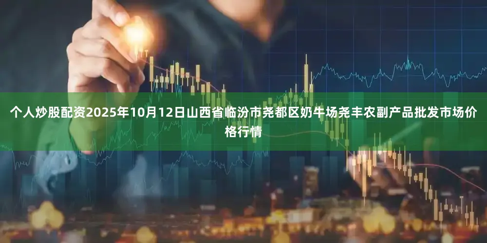 个人炒股配资2025年10月12日山西省临汾市尧都区奶牛场尧丰农副产品批发市场价格行情