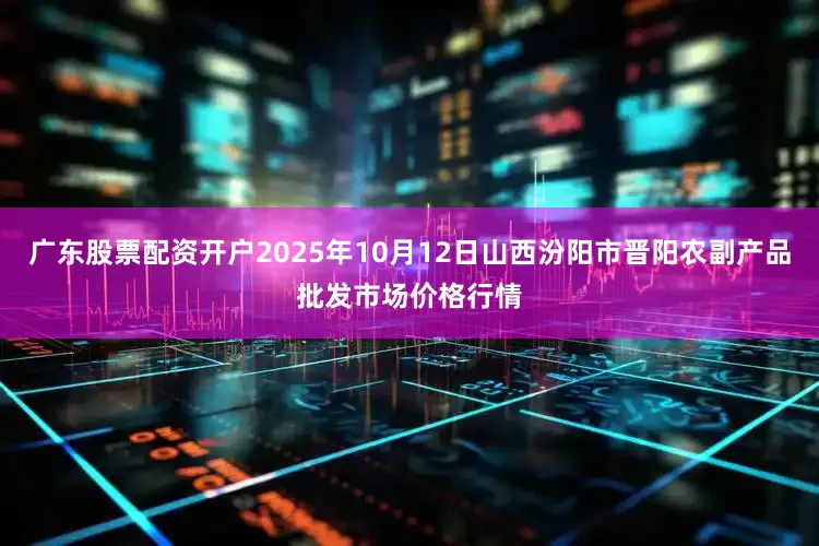 广东股票配资开户2025年10月12日山西汾阳市晋阳农副产品批发市场价格行情