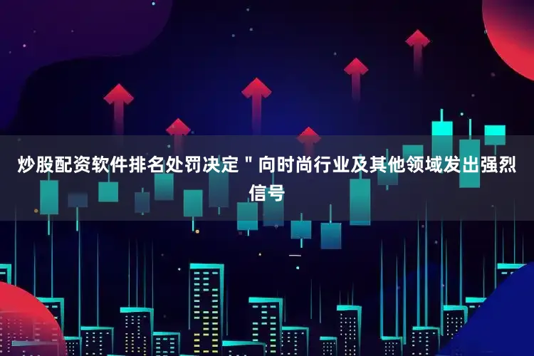 炒股配资软件排名处罚决定＂向时尚行业及其他领域发出强烈信号